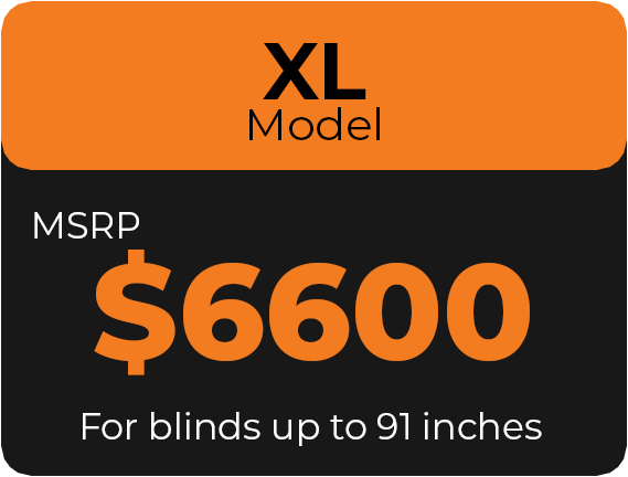 XL Model MSRP $6600 For blinds up to 91 inches